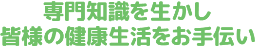 専門知識を生かし皆様の健康生活をお手伝い